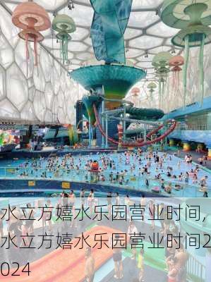 水立方嬉水乐园营业时间,水立方嬉水乐园营业时间2024